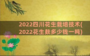 2022四川花生栽培技术(2022花生麸多少钱一吨)