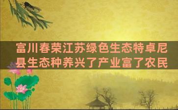 富川春荣江苏绿色生态特卓尼县生态种养兴了产业富了农民