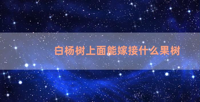 白杨树上面能嫁接什么果树